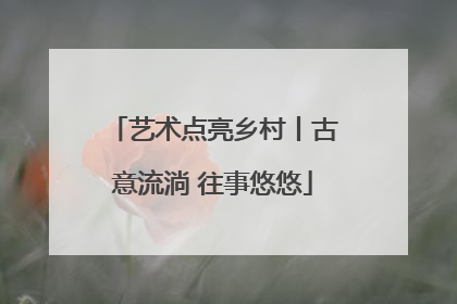艺术点亮乡村丨古意流淌 往事悠悠