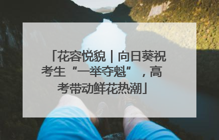 花容悦貌｜向日葵祝考生“一举夺魁”，高考带动鲜花热潮