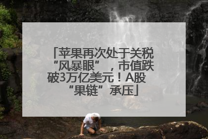 苹果再次处于关税“风暴眼”，市值跌破3万亿美元！A股“果链”承压