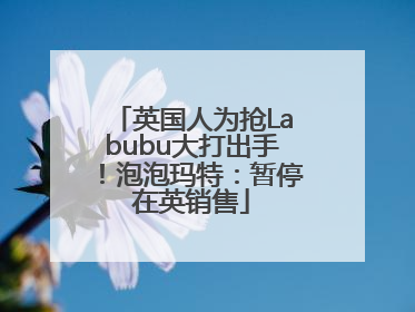 英国人为抢Labubu大打出手！泡泡玛特：暂停在英销售