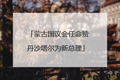 蒙古国议会任命赞丹沙塔尔为新总理