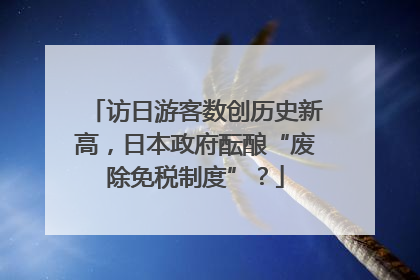 访日游客数创历史新高，日本政府酝酿“废除免税制度”？