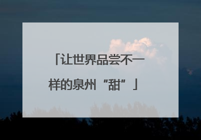 让世界品尝不一样的泉州“甜”