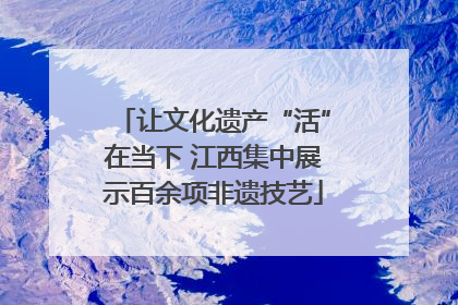 让文化遗产“活”在当下 江西集中展示百余项非遗技艺