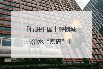 行进中国丨解锁城市治水“密码”