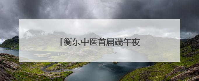 衡东中医首届端午夜市点亮城市健康之光