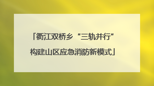 衢江双桥乡“三轨并行” 构建山区应急消防新模式