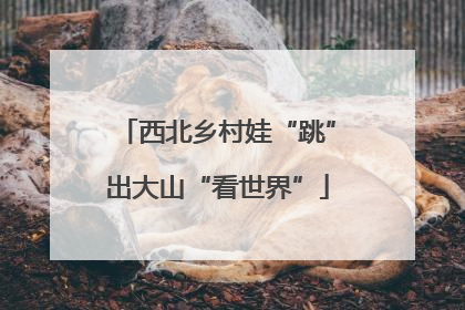 西北乡村娃“跳”出大山“看世界”