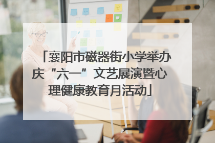 襄阳市磁器街小学举办庆“六一”文艺展演暨心理健康教育月活动