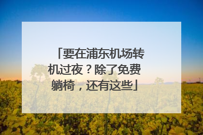 要在浦东机场转机过夜？除了免费躺椅，还有这些
