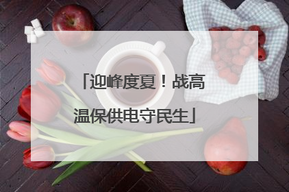 迎峰度夏！战高温保供电守民生