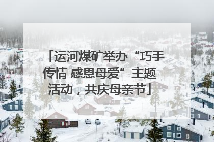 运河煤矿举办“巧手传情 感恩母爱”主题活动，共庆母亲节