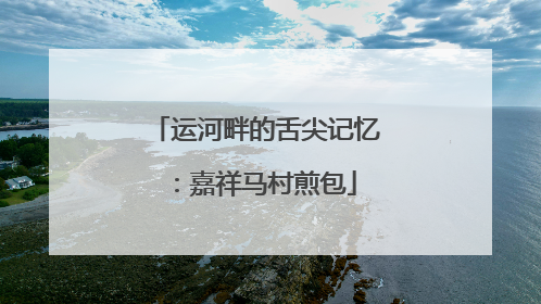 运河畔的舌尖记忆：嘉祥马村煎包