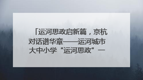 运河思政启新篇，京杭对话谱华章——运河城市大中小学“运河思政”一体化联合体在京成立