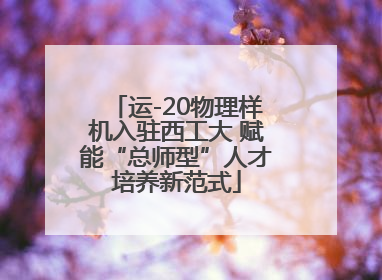 运-20物理样机入驻西工大 赋能“总师型”人才培养新范式