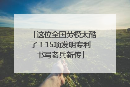 这位全国劳模太酷了！15项发明专利书写老兵新传