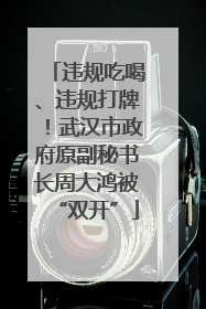 违规吃喝、违规打牌！武汉市政府原副秘书长周大鸿被“双开”