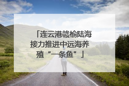 连云港赣榆陆海接力推进中远海养殖“一条鱼”