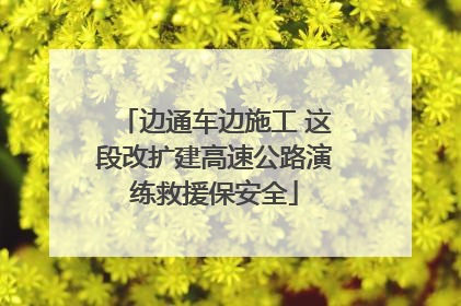 边通车边施工 这段改扩建高速公路演练救援保安全