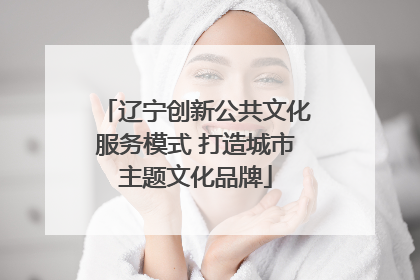 辽宁创新公共文化服务模式 打造城市主题文化品牌