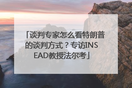 谈判专家怎么看特朗普的谈判方式？专访INSEAD教授法尔考