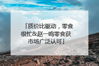 质价比驱动，零食很忙&赵一鸣零食获市场广泛认可