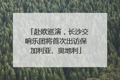 赴欧巡演，长沙交响乐团将首次出访保加利亚、奥地利