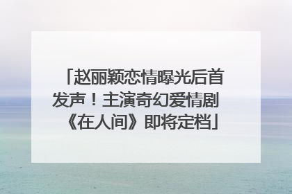 赵丽颖恋情曝光后首发声！主演奇幻爱情剧《在人间》即将定档