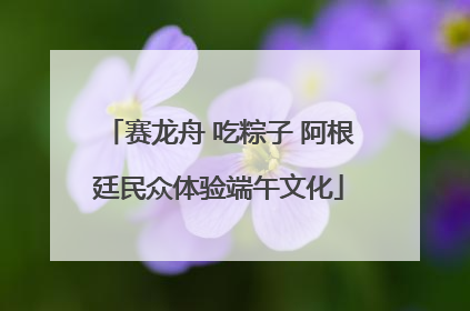 赛龙舟 吃粽子 阿根廷民众体验端午文化
