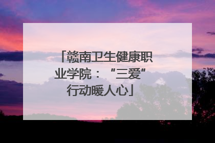 赣南卫生健康职业学院：“三爱”行动暖人心