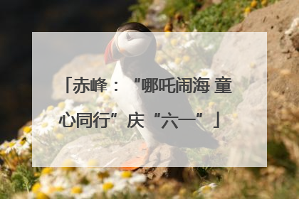 赤峰：“哪吒闹海 童心同行”庆“六一”