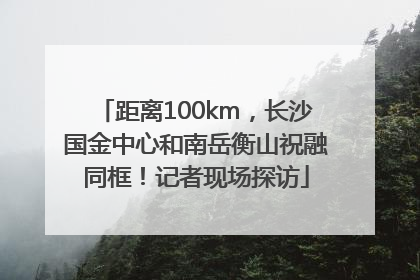 距离100km，长沙国金中心和南岳衡山祝融同框！记者现场探访
