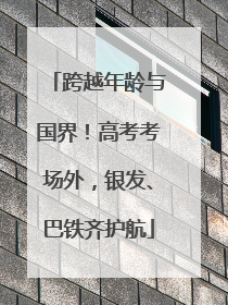 跨越年龄与国界！高考考场外，银发、巴铁齐护航
