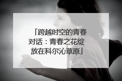 跨越时空的青春对话：青春之花绽放在科尔沁草原