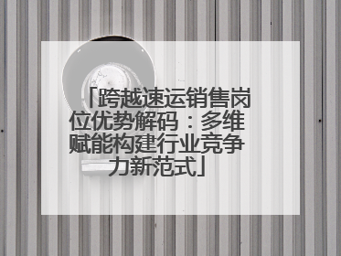 跨越速运销售岗位优势解码：多维赋能构建行业竞争力新范式