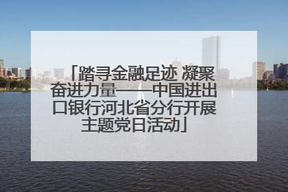 踏寻金融足迹 凝聚奋进力量——中国进出口银行河北省分行开展主题党日活动