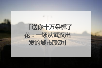 送你十万朵栀子花：一场从武汉出发的城市联动