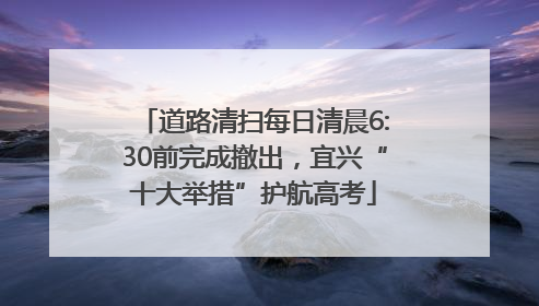 道路清扫每日清晨6:30前完成撤出，宜兴“十大举措”护航高考