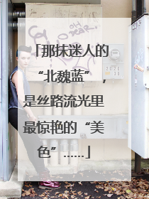 那抹迷人的“北魏蓝”，是丝路流光里最惊艳的“美色”……