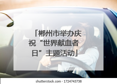 郴州市举办庆祝“世界献血者日”主题活动