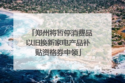 郑州将暂停消费品以旧换新家电产品补贴资格券申领