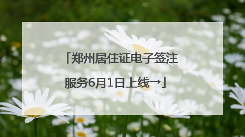 郑州居住证电子签注服务6月1日上线→