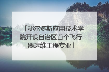 鄂尔多斯应用技术学院开设自治区首个飞行器运维工程专业