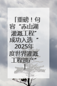 重磅！句容“赤山湖灌溉工程”成功入选“2025年度世界灌溉工程遗产”