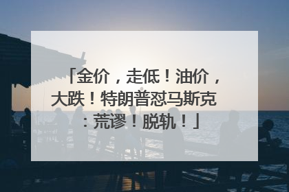 金价，走低！油价，大跌！特朗普怼马斯克：荒谬！脱轨！