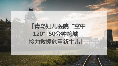 青岛妇儿医院“空中120”50分钟跨城接力救援危重新生儿