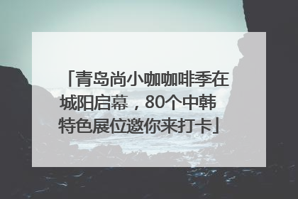 青岛尚小咖咖啡季在城阳启幕，80个中韩特色展位邀你来打卡