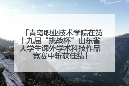 青岛职业技术学院在第十九届“挑战杯”山东省大学生课外学术科技作品竞赛中斩获佳绩