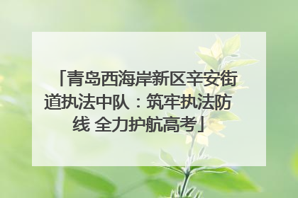 青岛西海岸新区辛安街道执法中队：筑牢执法防线 全力护航高考
