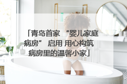 青岛首家 “婴儿家庭病房” 启用 用心构筑病房里的温馨小家